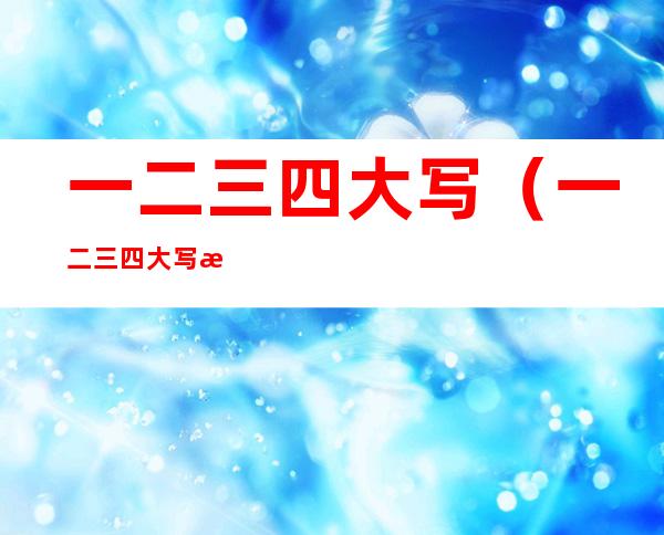 一二三四大写（一二三四大写数字）