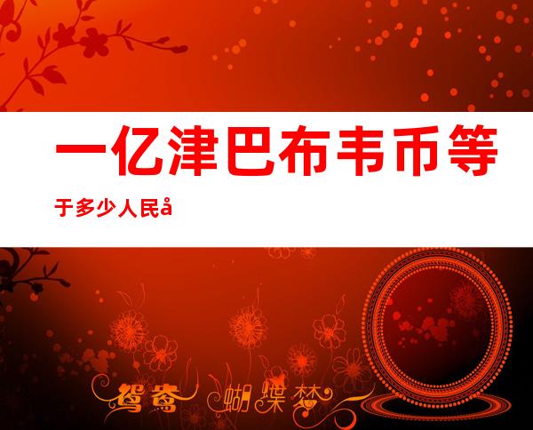 一亿津巴布韦币等于多少人民币（1千亿津巴布韦币等于多少人民币）