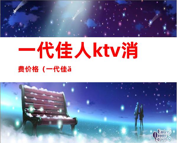 一代佳人ktv消费价格（一代佳人夜总会怎么样）