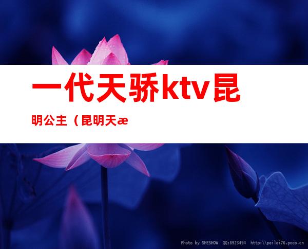 一代天骄ktv昆明公主（昆明天恒大酒店ktv公主）