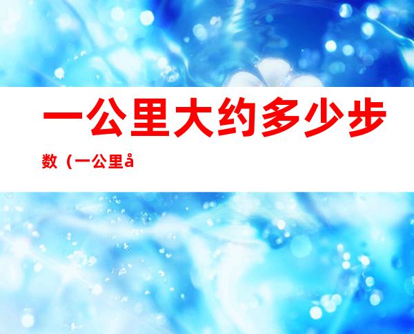 一公里大约多少步数（一公里大概有多少步数）