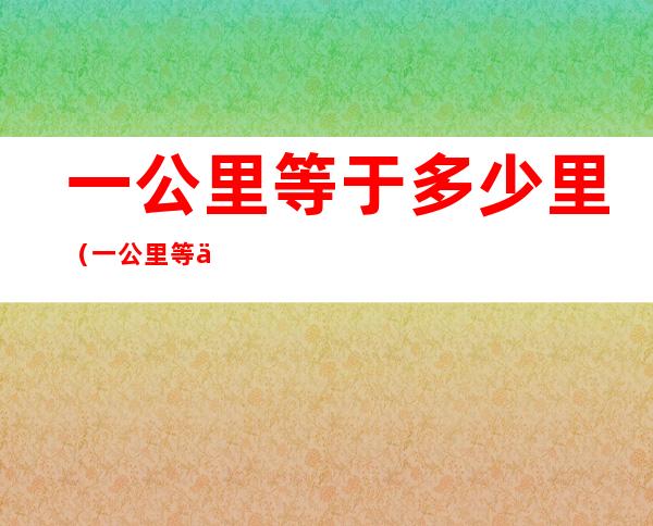 一公里等于多少里（一公里等于多少里地多少米）