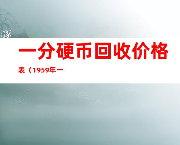 一分硬币回收价格表（1959年一分硬币回收价格表）