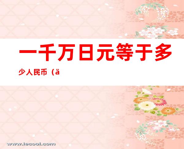 一千万日元等于多少人民币（一千万日元等于多少人民币1997年）