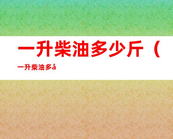 一升柴油多少斤（一升柴油多少斤一升汽油多少斤）