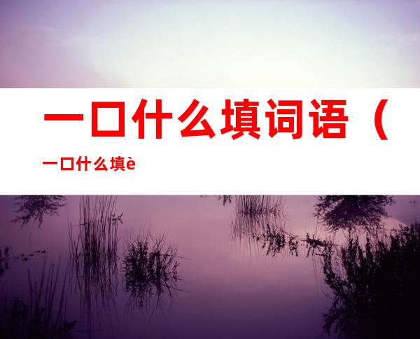 一口什么填词语（一口什么填词语四个字）