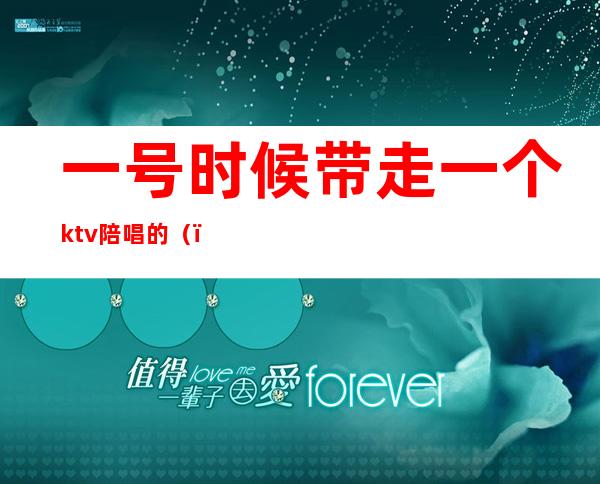 一号时候带走一个ktv陪唱的（）