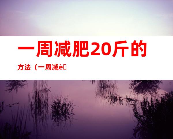 一周减肥20斤的方法（一周减肥20斤的方法小学生）