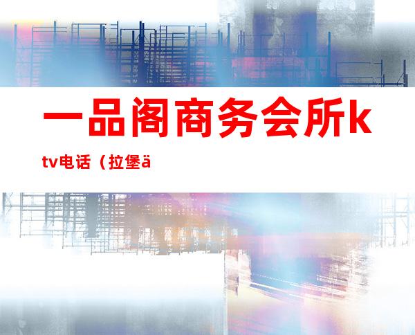 一品阁商务会所ktv电话（拉堡一品阁KTV在哪）