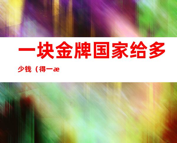 一块金牌国家给多少钱（得一枚金牌国家给多少钱）