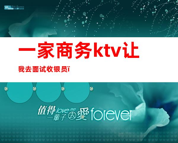 一家商务ktv让我去面试收银员（）