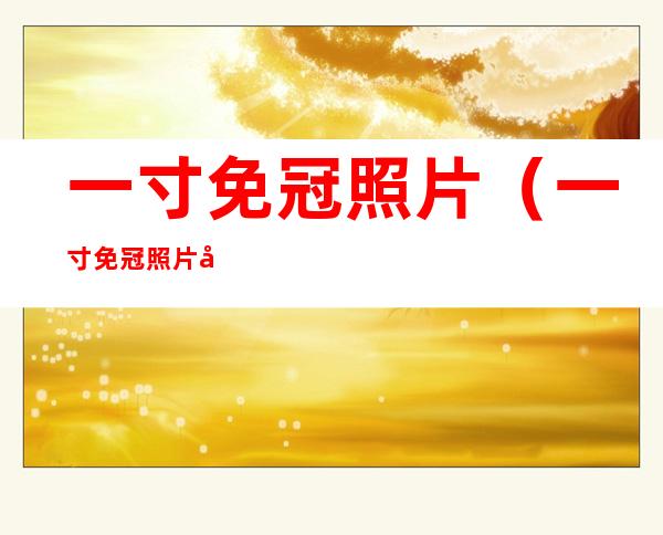 一寸免冠照片（一寸免冠照片像素尺寸）