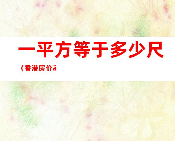 一平方等于多少尺（香港房价一平方等于多少尺）