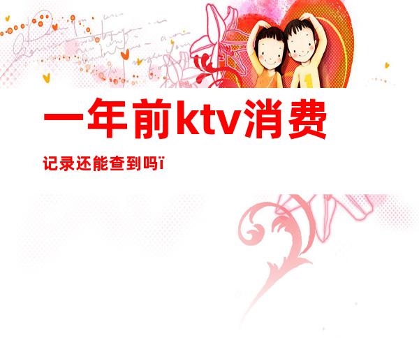 一年前ktv消费记录还能查到吗（一年前ktv消费记录还能查到吗）