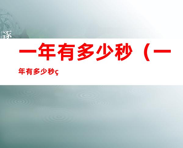 一年有多少秒（一年有多少秒用科学计数法表示）