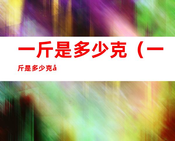 一斤是多少克（一斤是多少克多少两）