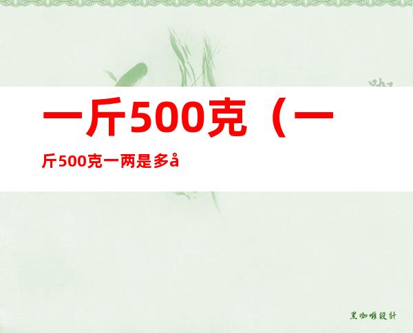 一斤500克（一斤500克一两是多少克）