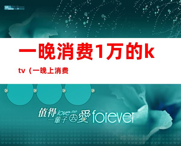 一晚消费1万的ktv（一晚上消费三千）