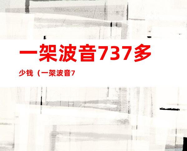 一架波音737多少钱（一架波音737多少钱各型号波音737价格人民币多少e）