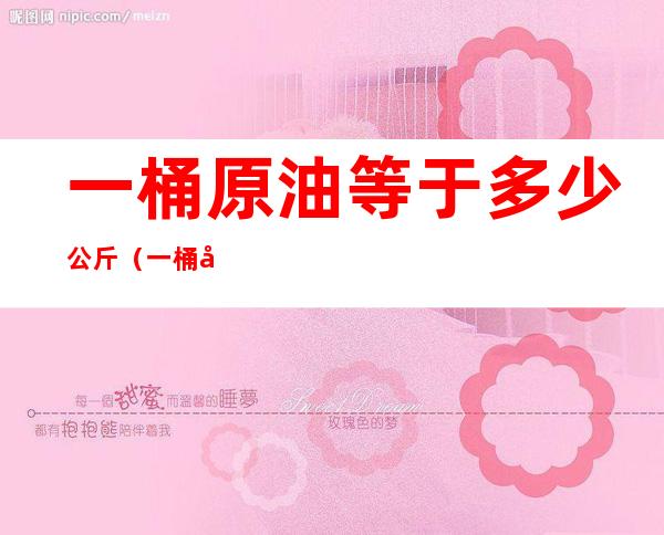 一桶原油等于多少公斤（一桶原油等于多少公斤,现在国际上一桶原油多少钱）