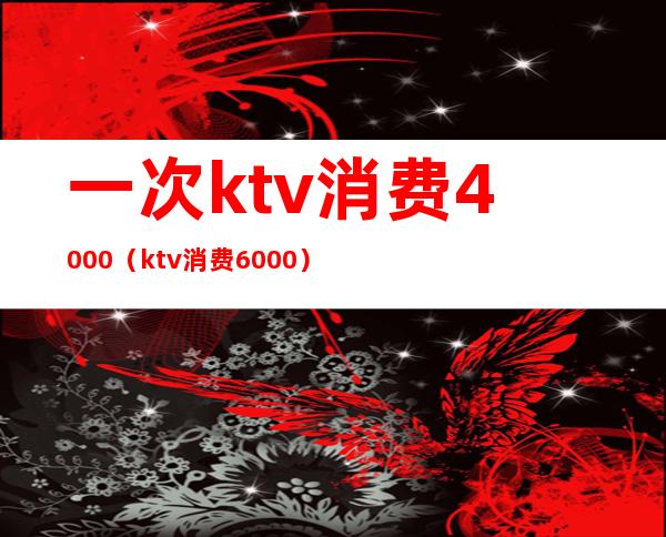 一次ktv消费4000（ktv消费6000）