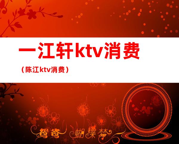 一江轩ktv消费（陈江ktv消费）