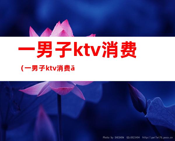 一男子ktv消费（一男子ktv消费不付钱）