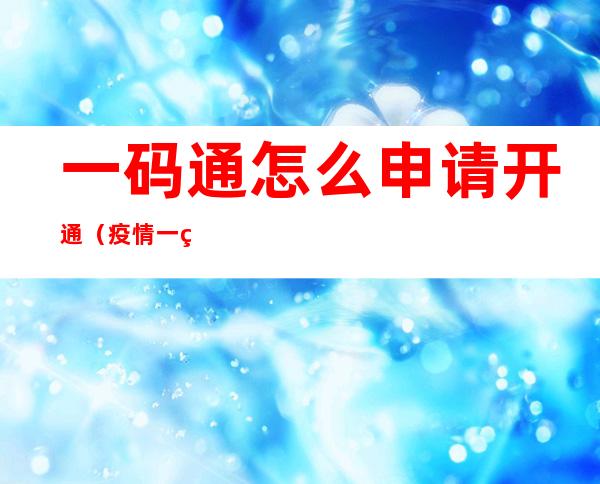 一码通怎么申请开通（疫情一码通怎么申请开通）