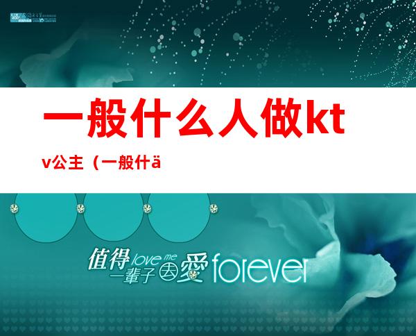 一般什么人做ktv公主（一般什么人做ktv公主好）