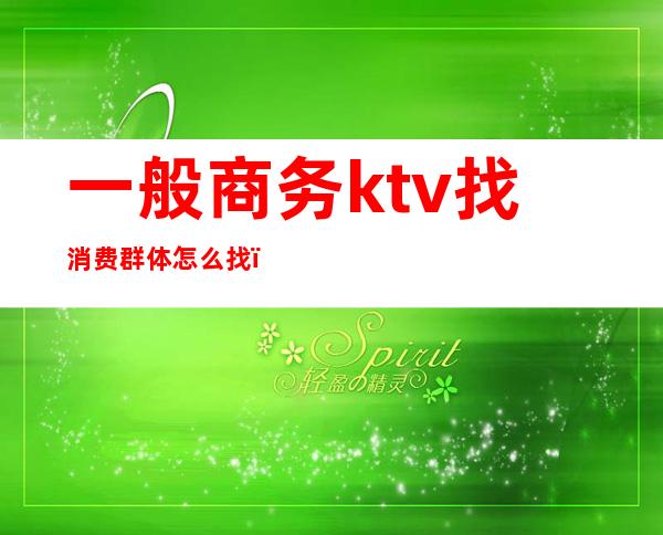 一般商务ktv找消费群体怎么找（ktv消费人群）