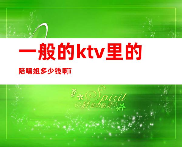 一般的ktv里的陪唱姐多少钱啊（ktv找陪唱多少钱）