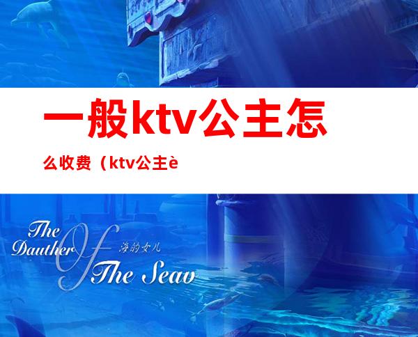 一般ktv公主怎么收费（ktv公主费用怎么算）