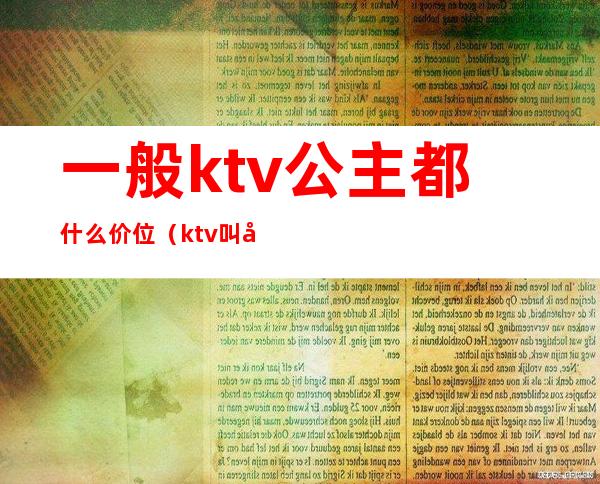 一般ktv公主都什么价位（ktv叫公主一般多少钱）