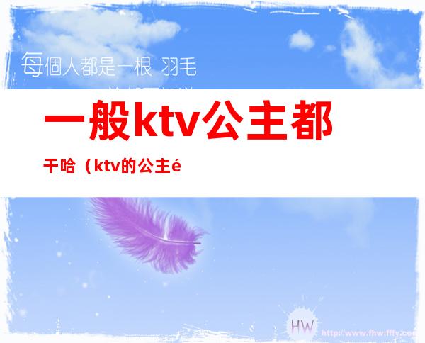 一般ktv公主都干哈（ktv的公主都能干什么）