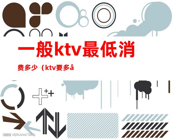 一般ktv最低消费多少（ktv要多少钱）