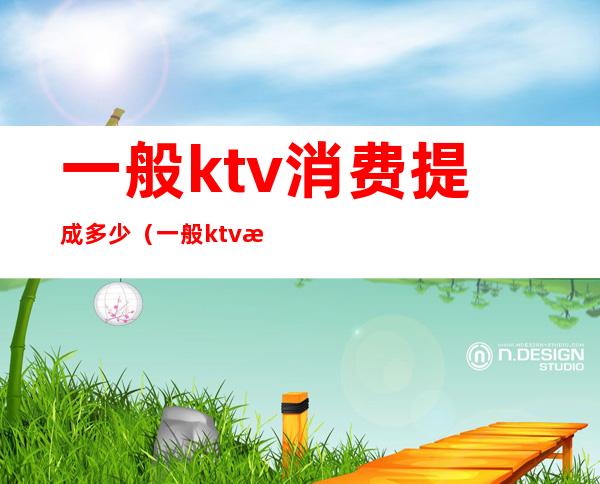 一般ktv消费提成多少（一般ktv消费提成多少）