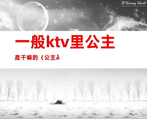 一般ktv里公主是干嘛的（公主在ktv是做什么的）