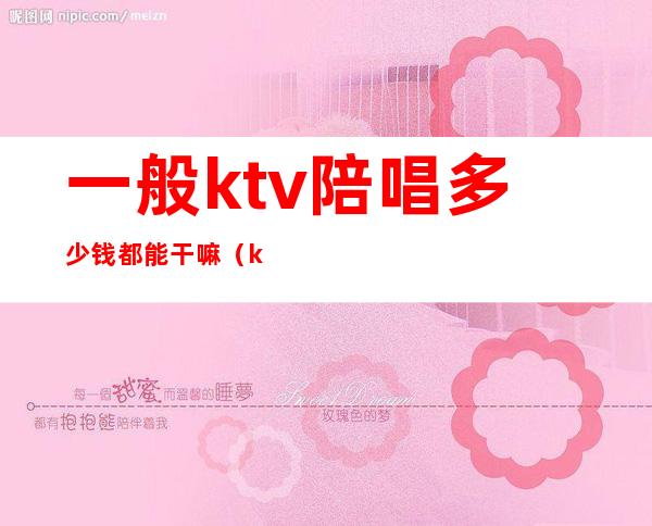 一般ktv陪唱多少钱都能干嘛（ktv里陪唱一般多少钱）