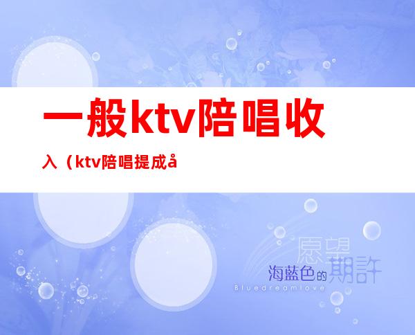 一般ktv陪唱收入（ktv陪唱提成多少）