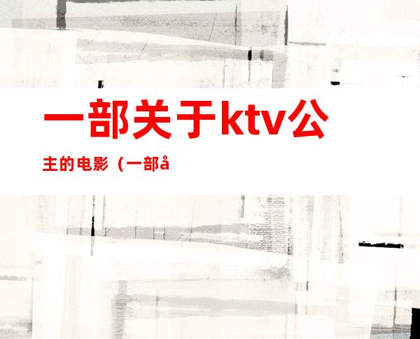 一部关于ktv公主的电影（一部关于ktv公主的电影叫什么）