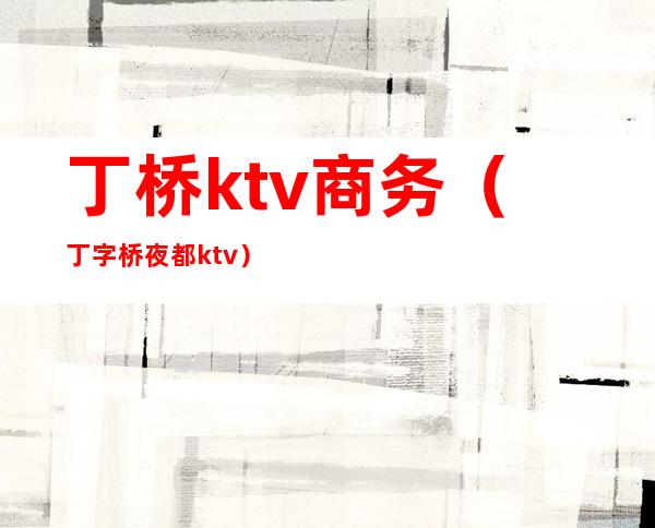 丁桥ktv商务（丁字桥夜都ktv）