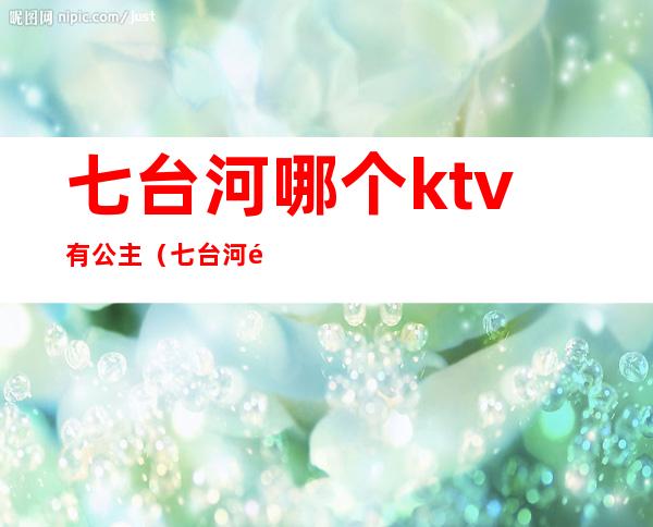 七台河哪个ktv有公主（七台河酒吧有公主吗）