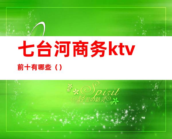 七台河商务ktv前十有哪些（）