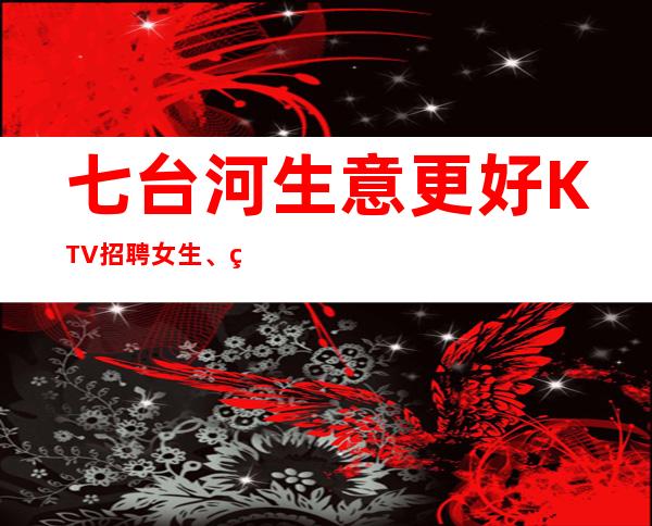 七台河生意更好KTV招聘女生、现结10、轻松上班