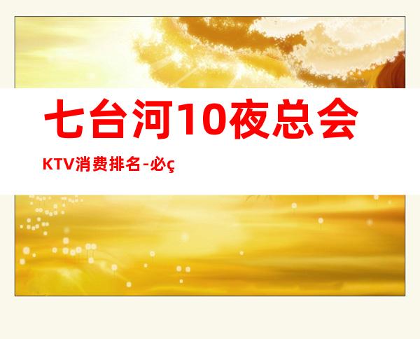 七台河10夜总会KTV消费排名-必玩的10夜总会KTV消费排 – 福州鼓楼商务KTV