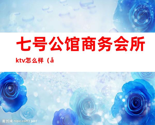 七号公馆商务会所ktv怎么样（公馆ktv二七店）