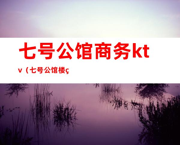 七号公馆商务ktv（七号公馆楼盘）