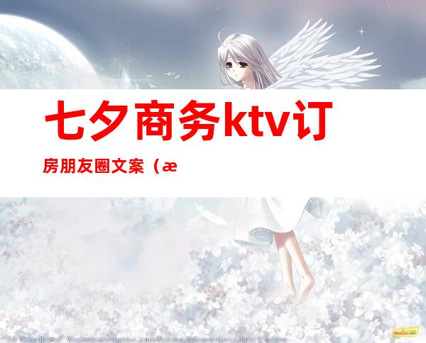 七夕商务ktv订房朋友圈文案（有创意ktv订房朋友圈句子）