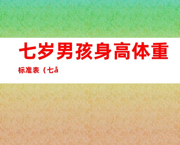 七岁男孩身高体重标准表（七岁男孩身高体重标准表2021）