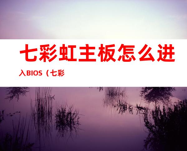 七彩虹主板怎么进入BIOS（七彩虹主板怎么进入主板设置）